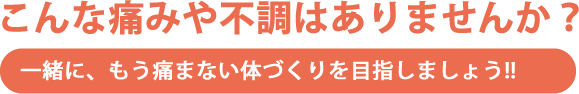 こんな痛みや不調はありませんか?一緒に、もう痛まない体づくりを目指しましょう!!